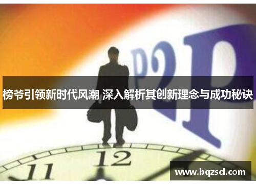 榜爷引领新时代风潮 深入解析其创新理念与成功秘诀